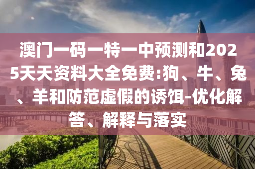 澳門一碼一特一中預(yù)測(cè)和2025天天資料大全免費(fèi):狗、牛、兔、羊和防范虛假的誘餌-優(yōu)化解答、解釋與落實(shí)